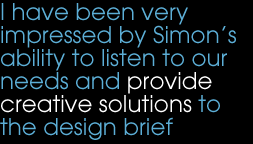 I have been very impressed by Simon’s ability to listen to our needs and provide creative solutions to the design brief